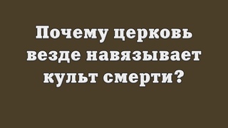 Почему церковь везде навязывает культ смерти?