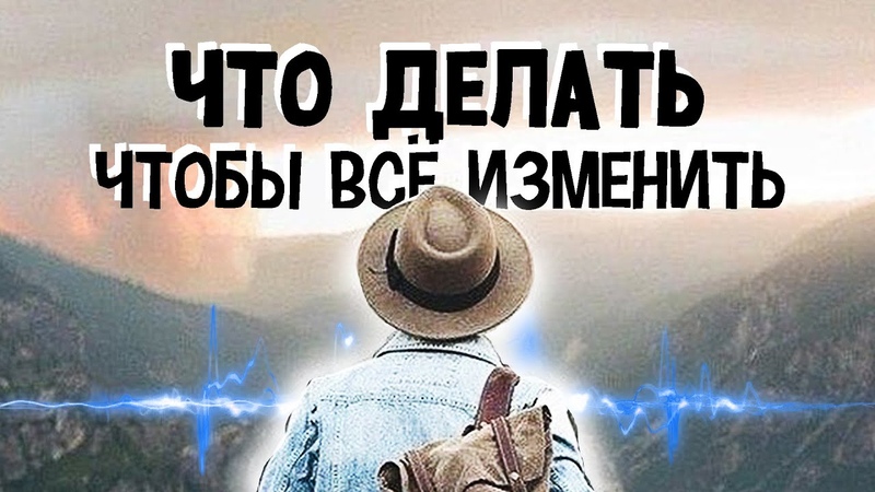 ЧТО ДЕЛАТЬ, чтoбы ВСЁ ИЗМЕНИТЬ Измени свою к